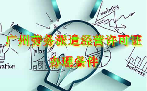 广州劳务派遣经营许可证办理条件是什么...